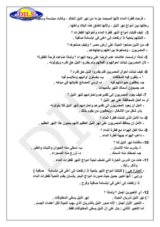 فرحت قطرة الماء لأنها أصبحت جزءا من نهر النيل الخالد ، وكانت مبتسمة وسعيدة لأنها تبدأ - 
رحلتها بين أمواج نهر النيل ، ولأنها تعشق هذه البلاد وأهلها . 
3 كيف قابلت أمواج النهر قطرة الماء وأخواتها القطرات ؟ - 
قابلتهم بتحية إذ ارتفعت إلى أعلى في ابتسامة صافية . - 
2 من الذين صنعوا الحياة على أرض مصر ؟ وكيف صنعوها ؟ - 
المصريون ، وصنعوها ببراعتهم واجتهادهم . - 
2 لماذا ارتسمت علامات عدم الرضا على وجه الهواء ؟ ولماذا ضاعت فرحة القطرة؟ - 
لأن المصريين تبدلت أحوالهم و أفعالهم ولم يقدروا النيل حق قدره ويلوثونه . - 
6 كيف تبدلت أحوال المصريين فلم يقدروا النيل حق قدره ؟ - 
أ يلقون فيه المخلفات ب يغسلون أوانيهم وملابسم فيه – - 
جـ ينظفون حيواناتهم فيه د ترمي المصانع نفاياتها في مياهه . - - 
هـ يصيدون أسماك النهر بالمبيدات . - 
7 كيف يعود المصريون إلى تقديرهم واحترامهم لنهر النيل ؟ - 
أو ما الحل للمحافظة على نهر النيل ؟ 
الحل أن يعود المصريون إلى تقديرهم واحترامهم لنهر النيل فلا يلوثونه - 
بأى شكل من الأشكال ، ويُعاقبون من يقوم بذلك . 
8 ما الأمل الذي تتمناه قطرة الماء ؟ - 
الأمل أن يحافظ المصريون على نهر النيل العظيم لأنهم يحبون هذا النهر العظيم . - 
9 ماذا فعل الهواء مع قطرة الماء ؟ - 
داعب الهواء جبهة قطرة الماء . - 
01 مافائدة نهر النيل لنا ؟ - 
أ يشرب منه الإنسان . ب نسقي منه الحيوان والنبات والطير . - - 
جـ نصطاد منه السمك . د نزرع منه الصحراء . - - 
00 هات من الدرس العبارة التي تصف تحية امواج النهر لقطرات الماء . - 
واذكر رأيك . 
العبارة هي : ) قابلتنا أمواج النهر بتحية إذ ارتفعت إلى أعلى في ابتسامة صافية ( - 
ورأيي : أنها تعبير جميل حيث صورت أمواج البحر بإنسان يقدم التحية لقطرات الماء 
إذ ارتفعت إلى أعلى في ابتسامة صافية وفرح . 
05 أي التعبيرين أجمل ؟ ولماذا ؟ - 
أ ( نهر النيل شريان الحياة . نهر النيل يسقي المخلوقات . 
التعبير الأول أجمل : لأنه صور النيل بالشريان الذي يهب الحياة لكل أعضاء الجسم . - 
أما التعبير الثاني : يدل على أن النيل يسقي المخلوقات فقط . 
 