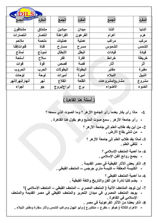 ) أسئلة هنا القاهرة ( 
-1 ماذا رأى بكار بعدما رأى الجامع الأزهر ؟ وما الصوت الذي سمعه ؟ 
- رأى جامعة الأزهر . سمع صوت المذيع وهو يقول هنا القاهرة . 
-2 من أين يفد طلاب العلم إلى جامعة الأزهر ؟ 
- من شتى بقاع الأرض . 
-3 لماذا يفد طلاب العلم إلى جامعة الأزهر ؟ 
- لتلقي العلم . 
-4 ما أهمية المتحف الإسلامي ؟ 
- يجمع روائع الفن الإسلامي . 
-5 اذكر بعض الآثار القبطية في مصر القديمة . 
- الكنيسة المعلقة كنيسة ماري جرجس المتحف القبطي . – – 
-6 ما أهمية المتحف القبطي ؟ 
- يضم كتبًا نادرة عن الفن والتاريخ واللغة القبطية . 
-7 أين توجد المتاحف الآتية ) المتحف المصري المتحف القبطي المتحف الإسلامي (؟ – – 
- يوجد المتحف المصري في ميدان التحرير والمتحف القبطي في مصر القديمة والمتحف 
الإسلامي في القاهرة . 
-8 اذكر بعضًا من الآثار الفرعونية في مصر . 
- الأهرام الثلاثة ) خوفو خفرع منكاورع ( وأبو الهول ومراكب الشمس وآثار سقارة ومقابر النبلاء . – – 
الجمع المفرد الجمع المفرد الجمع المفرد 
مشتاقون 
مشتاق 
ميادين 
ميدان 
الدُنا 
الدنيا 
انتصارات 
انتصار 
الفراعنة 
الفرعون 
أهرام 
هرم 
ملاحم 
ملحمة 
عمليات 
عملية 
مراكب 
مركب 
قنوات/قنا 
قناة 
مسارح 
مسرح 
الشموس 
الشمس 
نماذج 
نموذج 
الأبطال 
البطل 
قيادات 
قيادة 
أسلحة 
سلاح 
فكر 
فكرة 
خرائط 
خريطة 
قوات 
قوة 
قصص 
قصة 
آثار 
أثر 
الحروب 
الحرب 
البطولات 
البطولة 
مقابر 
مقبرة 
لوحات 
لوحة 
أميرات 
أميرة 
النبلاء 
النبيل 
أنهار/نهر/أنهر 
نهر 
القلاع 
القلعة 
مشاريع/مشروعات 
مشروع 
أجواء 
جو 
أبراج/بروج 
برج 
الأضواء 
الضوء 
 