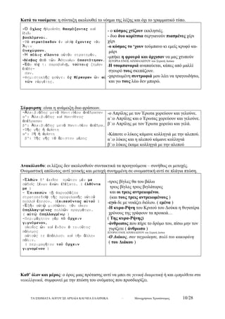 Κατά το νοούμενο: η σύνταξη ακολουθεί το νόημα της λέξης και όχι το γραμματικό τύπο. 
-Ὁ ὄχλος ἠθροίσθη θαυμάζοντες καί 
ἰδεῖν 
βουλόμενοι. 
-Τό στρατόπεδον ἐν αἰτίᾳ ἔχοντες τόν 
Ἆγιν 
ἀνεχώρουν. 
-Ἡ πόλις εἵλοντο αὐτόν στρατηγόν. 
-Λέσβος ἀπό τῶν Ἀθηναίων ἀπεστάτησαν. 
-Ἐάν τίς τι παραβαίνῃ, τούτοις ζημίαν 
ἐπέθε- 
σαν. 
-Θεμιστοκλῆς φεύγει ἐς Κέρκυραν ὤν αὐ 
τῶν εὐργέτης. 
- ο κόσμος χτίζουν εκκλησιές. 
- δυο δυο κορίτσια σεργιανούν πιασμένες χέρι 
χέρι 
-ο κόσμος το ‘χουν τούμπανο κι εμείς κρυφό κα- 
μάρι 
-μπήκε η φρουρά και άρχισαν να μας χτυπούν 
ΙΣΤΟΡΙΑ ΕΝΟΣ ΑΙΧΜΑΛΩΤΟΥ του Στρατή Δούκα 
-Η τσομπαναριά αναπαύεται, κάπες από μαλλί 
σγουρό τους σκεπάζουν. 
-χαριτωμένη συντροφιά μου λέει να τραγουδήσω, 
και γω τους λέω δεν μπορώ. 
Σύμφυρση: είναι η ανάμειξη δυο φράσεων. 
-Ἀλκιβιάδης μετά Μαντιθέου ἀπέδρασαν 
α': Ἀλκιβιάδης καί Μαντίθεος 
ἀπέδρασαν 
β': Ἀλκιβιάδης μετά Μαντιθέου ἀπέδρα. 
-Τῆς γῆς ἡ ἀρίστη 
α': Γῆ ἡ ἀρίστη 
β': Τῆς γῆς τό ἄριστον μέρος 
-ο Απρίλης με τον Έρωτα χορεύουν και γελούνε. 
α΄:ο Απρίλης και ο Έρωτας χορεύουν και γελούνε. 
β΄:ο Απρίλης με τον Έρωτα χορεύει και γελά. 
-Κάποτε ο λύκος κάμανε κολληγιά με την αλεπού. 
α΄:ο λύκος και η αλεπού κάμανε κολληγιά 
β΄:ο λύκος έκαμε κολληγιά με την αλεπού 
Ανακόλουθο: οι λέξεις δεν ακολουθούν συντακτικά τα προηγούμενα – συνήθως οι μετοχές. 
Ονομαστική απόλυτος αντί γενικής και μετοχή συνημμένη σε ονομαστική αντί σε πλάγια πτώση. 
-Ἐλθών δ' ἐκεῖσε πρῶτον μέν με 
οὐδείς ξένων ἑκών ἐδέξατο. ( ἐλθόντα 
με ) 
- Ἐπιπεσών τῇ Φαρναβάζου 
στρατοπεδείᾳ τῆς προφυλακῆς αὐτοῦ 
πολλοί ἔπεσον. (ἐπιπεσόντος αὐτοῦ ) 
-Ἐξῆν αὐτῷ μισθῶσαι τόν οἶκον 
ἀπηλλαγ-μένος πολλῶν πραγμάτων. 
( αὐτῷ ἀπηλλαγμένῳ ) 
-Περιμάχητον γάρ τό ἄρχειν 
γιγνόμενον, 
οἰκεῖος ὤν καί ἔνδον ὁ τοιοῦτος 
πόλεμος 
αὐτούς τε ἀπόλλυσι καί τήν ἄλλην 
πόλιν. 
( περιμαχήτου τοῦ ἄρχειν 
γιγνομένου ) 
-τρεις βίγλες θα του βάλω 
τρεις βίγλες τρεις βιγλάτορες 
και οι τρεις αντρειωμένοι. 
(και τους τρεις αντρειωμένους ) 
-εγώ δε με νοιάζει διόλου. ( εμένα ) 
-Η κυρα-Ρήνη του Κριτού του Δούκα η θυγατέρα 
χρόνους της γράφουν τα προικιά… 
( Της κυρα-Ρήνης) 
-άνθρωπος που πήρε το δρόμο του, πίσω μην τον 
γυρίζετε ( άνθρωπο ) 
ΙΣΤΟΡΙΑ ΕΝΟΣ ΑΙΧΜΑΛΩΤΟΥ του Στρατή Δούκα 
-Ο Διάκος, σαν ταγροίκησε, πολύ του κακοφάνη 
( του Διάκου ) 
Καθ’ όλον και μέρος: ο όρος μιας πρότασης αντί να μπει σε γενική διαιρετική ή και εμπρόθετα στα 
νεοελληνικά, συμφωνεί με την πτώση του ονόματος που προσδιορίζει. 
ΤΑ ΣΧΗΜΑΤΑ ΛΟΓΟΥ ΣΕ ΑΡΧΑΙΑ ΚΑΙ ΝΕΑ ΕΛΛΗΝΙΚΑ – Μονοχρήστου Χρυσόστομος 10/28 
 