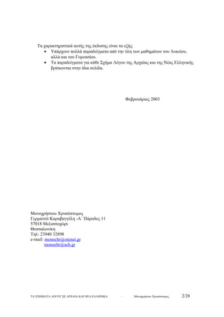 Τα χαρακτηριστικά αυτής της έκδοσης είναι τα εξής: 
· Υπάρχουν πολλά παραδείγματα από την ύλη των μαθημάτων του Λυκείου, 
αλλά και του Γυμνασίου. 
· Τα παραδείγματα για κάθε Σχήμα Λόγου της Αρχαίας και της Νέας Ελληνικής 
βρίσκονται στην ίδια σελίδα. 
Φεβρουάριος 2003 
Μονοχρήστου Χρυσόστομος 
Γερμανού Καραβαγγέλη -Α΄ Πάροδος 11 
57018 Μελισσοχώρι 
Θεσσαλονίκη 
Τηλ: 23940 32898 
e-mail: monochr @ otenet . gr 
monochr @ sch . gr 
ΤΑ ΣΧΗΜΑΤΑ ΛΟΓΟΥ ΣΕ ΑΡΧΑΙΑ ΚΑΙ ΝΕΑ ΕΛΛΗΝΙΚΑ – Μονοχρήστου Χρυσόστομος 2/28 
 