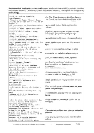 Παρονομασία ή παρήχηση ή ετυμολογικό σχήμα: τοποθετούνται κοντά λέξεις ομόηχες, συνήθως 
ετυμολογικά συγγενείς. Όταν οι λέξεις είναι ετυμολογικά συγγενείς, τότε έχουμε και το σχήμα της 
επανάληψης 
-Μηδέ τάς χάρητας ἀχαρίστως 
χαριζόμενος. 
-Ἔσωσά σέ ὡς ἴσασι Ἑλλήνων ὅσοι. 
-Τυφλός τά τ' ὦτα τόν τέ νοῦν τά τ' 
ὄμματ' εἶ. 
-Εἰ ξυμπονήσεις καί ξυνεργάσῃ σκόπει. 
Σοφοκλέους Αντιγόνη, στ. 41 
-σχεδόν τι μώρῳ μωρίαν ὀφλισκάνω. 
Σοφοκλέους Αντιγόνη, στ. 470 
-Δηλοῖ τό γέννημ' ὠμόν ἐξ ὠμοῦ 
πατρός 
Σοφοκλέους Αντιγόνη, στ. 471 
-Ὁρᾷς παρά ῥείθροισι χειμάρροις 
Σοφοκλέους Αντιγόνη, στ.712 
-πολλούς πολέμους πεπολεμήκατε. 
Δημοσθένους ΥΠΕΡ ΤΗΣ ΡΟΔΙΩΝ ΕΛΕΥΘΕΡΙΑΣ Δ 17 
-ὥστε μηδεπώ ποτέ μοι μηδέ πρός ἕνα 
μηδέν ἔγκλημα γενέσθαι. 
Λυσίας ΥΠΕΡ ΜΑΝΤΙΘΕΟΥ Γ 10 
-ἐπεσέρχεται δέ διά τό μέγεθος τῆς 
πόλε-ως ἐκ πάσης γῆς τά πάντα. 
Θουκυδίδου ΕΠΙΤΑΦΙΟΣ 38 
-Φιλοκαλοῦμέν τε γάρ μετ' εὐτελείας 
κα ί 
φιλοσοφοῦμεν ἄνευ μαλακίας. 
Θουκυδίδου ΕΠΙΤΑΦΙΟΣ 40 
-ἐπεί ὅπου γ' ἄν οἴηται ἕκαστος οἷός 
τε ἔ- 
σεσθαι ἀδικεῖν, ἀδικεῖν. 
Πλάτωνος ΠΟΛΙΤΕΙΑ 360Β-Δ 
-ἐπαινοῖεν δ' ἄν αὐτόν ἀλλήλων 
ἐναντίον ἐξαπατῶντες ἀλλήλους διά 
τόν τοῦ ἀδι-κεῖσθαι φόβον. 
Πλάτωνος ΠΟΛΙΤΕΙΑ 360Β-Δ 
-μήτε τούς ἀπαιδεύτους........, 
μήτε τούς ἐν 
παιδείᾳ ἐωμένους διατρίβειν δια 
τέλους, 
Πλάτωνος ΠΟΛΙΤΕΙΑ 519Β-Δ 
-...δεῖ ἅπαντα πράττειν ἅ ἄν 
πράττωσιν ἰδί- 
ᾳ καί δημοσίᾳ, 
Πλάτωνος ΠΟΛΙΤΕΙΑ 519Β-Δ 
-καί ἀναβῆναι ἐκείνην τήν ἀνάβασιν, 
κα ί 
ἐπειδάν ἀναβάντες ἱκανῶς ἴδωσι, μή 
ἐπι- 
τρέπειν αὐτοῖς ὅ νῦν ἐπιτρέπεται. 
Πλάτωνος ΠΟΛΙΤΕΙΑ 519Β-Δ 
-οὔτε ἄρα φύσει οὔτε παρά φύσιν ἐγγί- 
νονται αἱ ἀρεταί, ἀλλά πεφυκόσι.... 
Αριστοτέλους ΗΘΙΚΑ ΝΙΚΟΜΑΧΕΙΑ Β1,1-3 
-ἅ γάρ δεῖ μαθόντας ποιεῖν, ταῦτα 
ποιοῦ-ντες μανθάνομεν, οἷον 
οἰκοδομοῦντες οἰκοδόμοι γίγνονται καί 
κιθαρίζοντες κιθα- 
ρισταί· οὕτω δή καί τά μέν δίκαια 
πράττο-ντες δίκαιοι γινόμεθα, τά δέ 
σώφρονα σώ- 
φρονες, τά δ'ἀνδρεῖα ἀνδρεῖοι. 
Αριστοτέλους ΗΘΙΚΑ ΝΙΚΟΜΑΧΕΙΑ Β1,4 
-Καί πρῶτον καί διά παντός πᾶσαν 
-Στα ξένα ξένος ξέγνοιαστος ξεκάθαρα ξανοίγω 
της ξενιτιάς την ξωτικιά ξανθομαλλούσα πλήξη. 
Γ. Αθάνας 
-τρανή λαλιά, τρόμου λαλιά, ρητή κατά το 
κάστρο. 
-βαρώντας γύρου ολόγυρα, ολόγυρα και πέρα 
τον όμορφο τρικύμισε και ξάστερον αέρα 
-τραγούδι τραγουδήστε μου χιλιοτραγουδισμένο 
-χαίρε, χαρά που μου ‘φερες και λύπη που μου 
πήρες 
-ραίνουν οι ακακίες γύρα περίγυρα τα μύρα 
-στον ψεύτη τον καθρέφτη πέφτει σύσμιχτο 
-μέσα μου κάποια βάθια, πάθια, αγκάθια 
-έτσι λευκή κι απρόσιτη ν’ ατμίζομαι μες στη 
λευκή μου φλόγα, στη λευκότητα του 
σεληνόφωτος, 
ΣΟΝΑΤΑ ΤΟΥ ΣΕΛΗΝΟΦΩΤΟΣ του Ρίτσου 
-Νοικοκύρης καλός να γυρνάς κάθε βράδυ, 
το χρυσό, σιγαλό και γλυκό σαν το λάδι 
Κ. Βάρναλης 
-Χάρε, χαρά που μου ‘φερες και λύπη που μου 
πήρες. 
-Έτσι παντρεύτηκα κι εγώ κι οι γονιοί μας κι οι 
γονιοί των γονιών μας. 
-Μαγιάστραπο, μαγιάβροντο και μαγιοπρωτο- 
βρόχι. 
-Ψυχή, στοιχιό μες τα στοιχιά ξεχύθει απ’ το 
κορμή μας. 
-Τραγούδι τραγουδήστε μου, χιλιοτραγουδημένο 
τραγούδι. 
-Στης δρυς τη ρίζα κλάψαμε δυο φίλοι τους δυο 
φίλους. 
ΤΑ ΣΧΗΜΑΤΑ ΛΟΓΟΥ ΣΕ ΑΡΧΑΙΑ ΚΑΙ ΝΕΑ ΕΛΛΗΝΙΚΑ – Μονοχρήστου Χρυσόστομος 7/28 
 