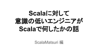 Scala䛻ᑐ䛧䛶 
ព㆑䛾ప䛔䜶䞁䝆䝙䜰䛜 
Scala䛷ఱ䛧䛯䛛䛾ヰ 
ScalaMatsuri ⦅ 
 