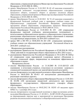 образования, утвержденный приказом Министерства образования Российской 
Федерации от 05.03.2004 № 1089»; 
 приказ Минобрнауки России от 31.01.2012 № 69 «О внесении изменений в 
федеральный компонент государственных образовательных стандартов 
начального общего, основного общего и среднего (полного) общего 
образования, утвержденный приказом Министерства образования Российской 
Федерации от 05.03.2004 № 1089»; 
 приказ Минобрнауки России от 01.02.2012 № 74 «О внесении изменений в 
федеральный базисный учебный план и примерные учебные планы для 
образовательных учреждений Российской Федерации, реализующих 
программы общего образования, утвержденные приказом Министерства 
образования Российской Федерации от 09.03.2004 № 1312»; 
 приказ Минобрнауки России от 31.03.2014 № 253 «Об утверждении 
федеральных перечней учебников, рекомендованных (допущенных) к 
использованию в образовательном процессе в образовательных учреждениях, 
реализующих образовательные программы общего образования и имеющих 
государственную аккредитацию, на 2014-2015 учебный год»; 
 приказ МО и ПО РО от 30.04.2014 № 263 «Об утверждении примерных 
учебных планов для образовательных учреждений Ростовской области на 
2014-2015 учебный год». 
Федеральные распоряжения: 
 распоряжение Правительства Российской Федерации от 07.09.2010 № 1507-р 
«План действий по модернизации общего образования на 2011-2015 годы»; 
 распоряжение Правительства Российской Федерации от 30.12.2012 № 2620-р 
об утверждении плана мероприятий («дорожная карта») «Изменения в 
отраслях социальной сферы, направленные на повышение эффективности 
образования и науки». 
6 
Федеральные письма: 
 письмо Минобразования России от 31.10.2003 № 13-51-263/123 «Об 
оценивании и аттестации учащихся, отнесенных по состоянию здоровья к 
специальной медицинской группе для занятий физической культурой»; 
 письмо Департамента государственной политики в образовании Минобрнауки 
России от 04.03.2010 № 03-413 «О методических рекомендациях по 
реализации элективных курсов»; 
 письмо Департамента общего образования Минобрнауки России от 12.05.2011 
№ 03-296 «Об организации внеурочной деятельности при введении 
федерального государственного образовательного стандарта общего 
образования»; 
 письмо Минобрнауки России от 09.02.2012 № 102/03 «О введении курса 
ОРКСЭ с 1 сентября 2012 года». 
 письмо Департамента государственной политики в сфере воспитания детей и 
молодёжи Минобрнауки России от 13 .05.2013 г. № ИР-352/09 «Рекомендации 
по формированию перечня мер и мероприятий по реализации Программы 
развития воспитательной компоненты в общеобразовательной школе». 
 