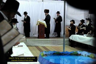 מגיע האדמו"ר )חובש "צויבל" לראשו( 
וכולם עומדים בתפילה ממושכת. 
 