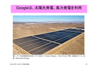 Googleは、太陽光発電、風力発電を利用 
これからのデータセンターが目指す技術43 
 