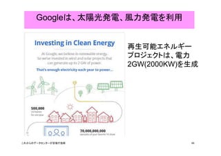 Googleは、太陽光発電、風力発電を利用 
再生可能エネルギー 
プロジェクトは、電力 
2GW(2000KW)を生成 
これからのデータセンターが目指す技術44 
 