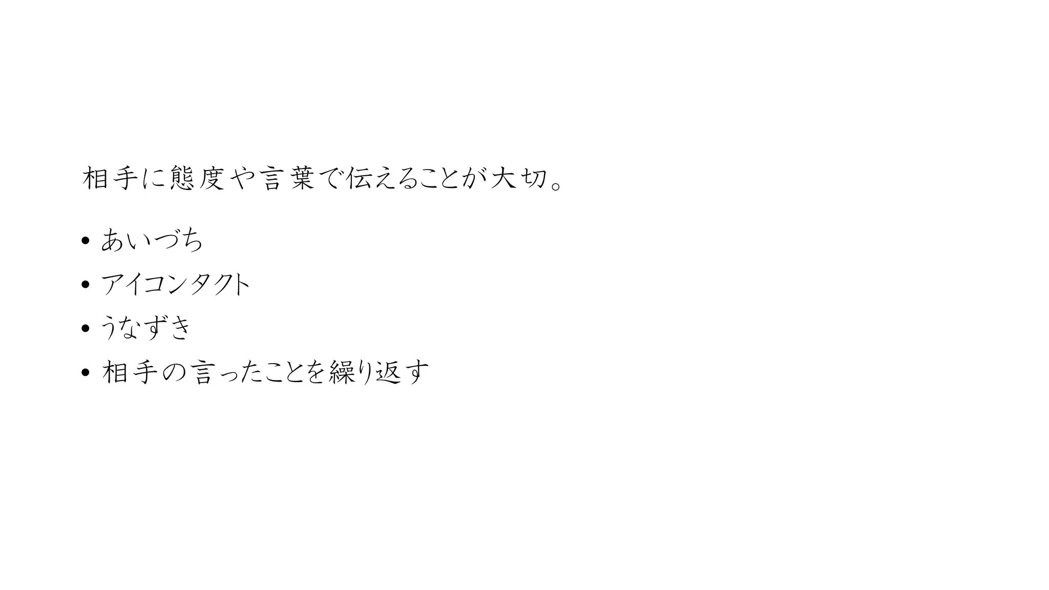 相手に態度や言葉で伝えることが大切。 
•あいづち 
•アイコンタクト 
•うなずき 
•相手の言ったことを繰り返す  