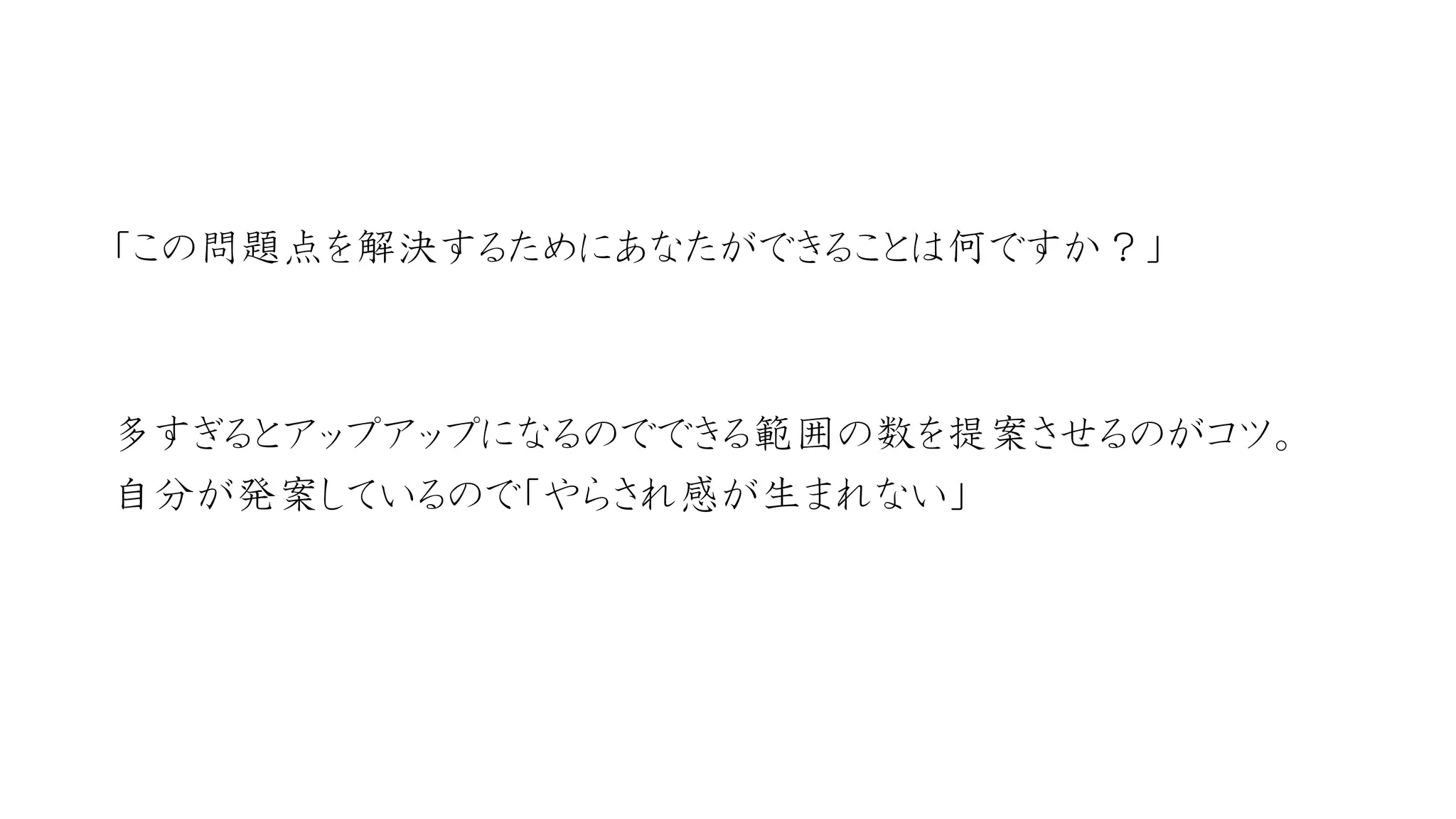 「この問題点を解決するためにあなたができることは何ですか？」 
多すぎるとアップアップになるのでできる範囲の数を提案させるのがコツ。 
自分が発案しているので「やらされ感が生まれない」  