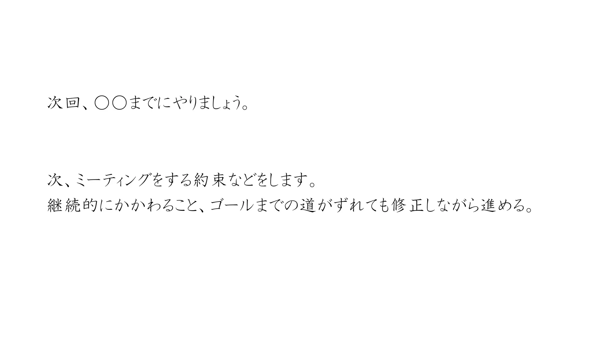 次回、○○までにやりましょう。 
次、ミーティングをする約束などをします。 
継続的にかかわること、ゴールまでの道がずれても修正しながら進める。  