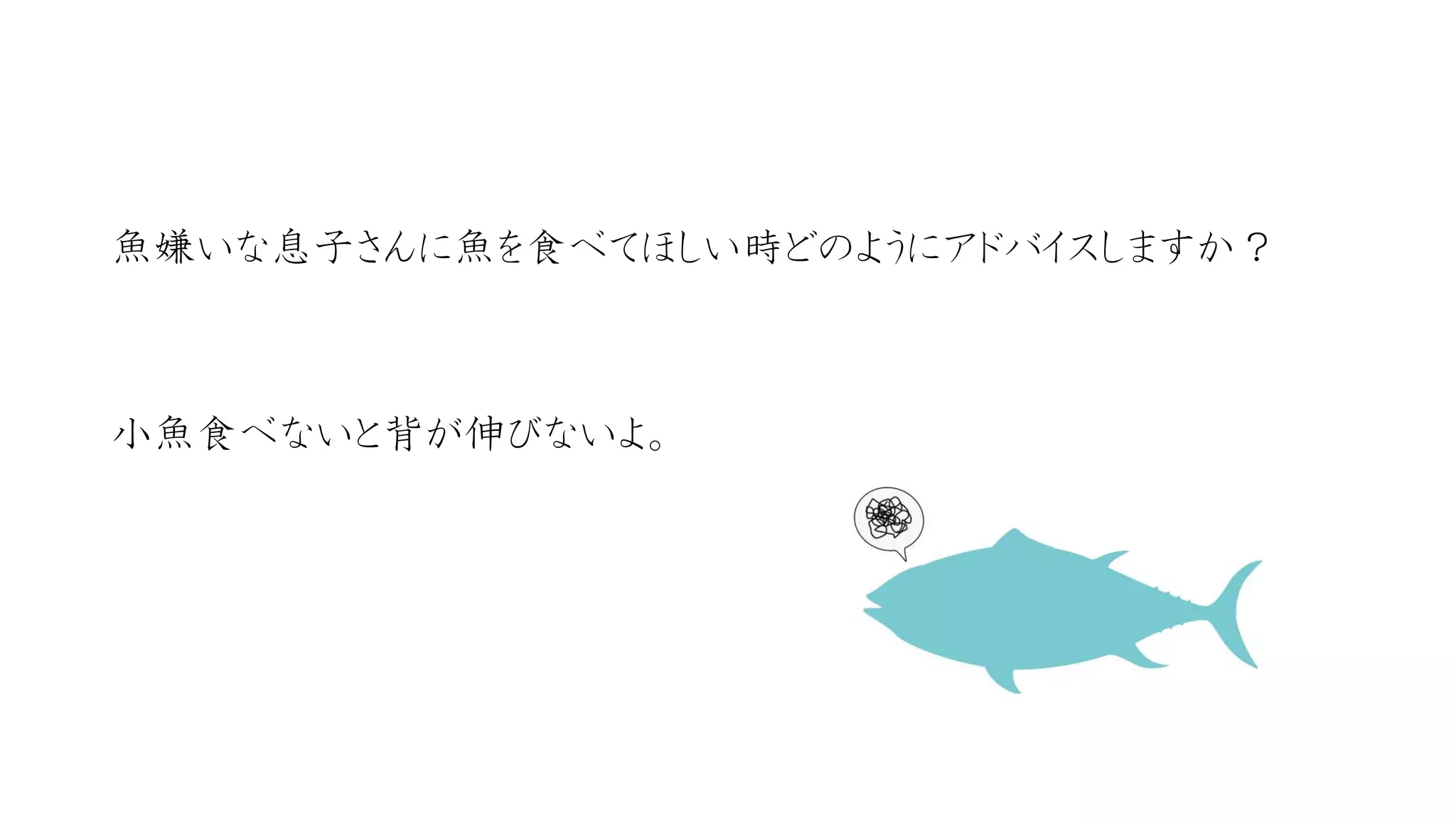 魚嫌いな息子さんに魚を食べてほしい時どのようにアドバイスしますか？ 
小魚食べないと背が伸びないよ。  