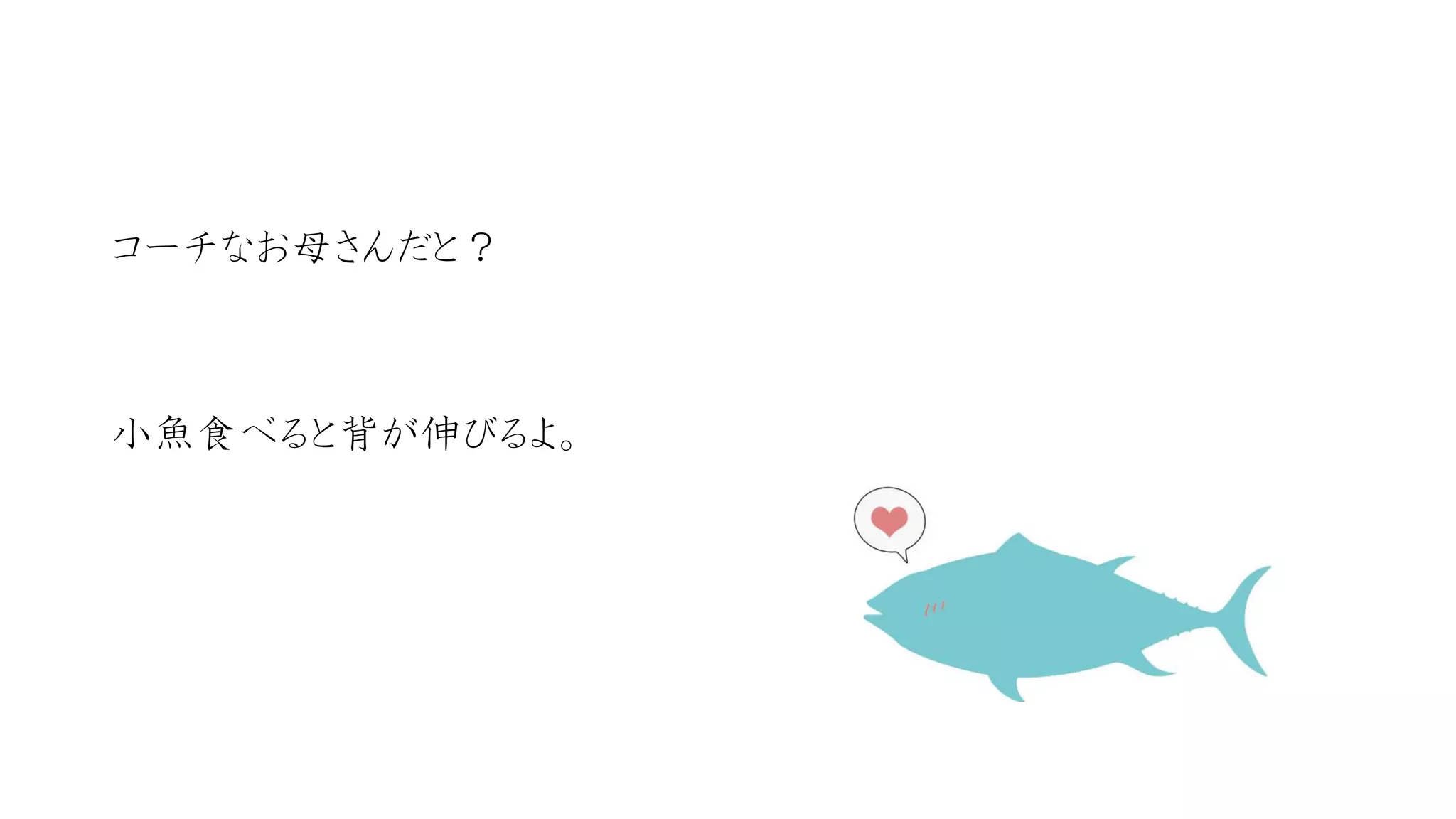 コーチなお母さんだと？ 
小魚食べると背が伸びるよ。  