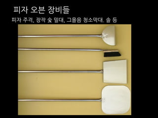 피자 오븐 장비들 
피자 주걱, 장작 숯 밀대, 그을음 청소막대. 솔 등 
 
