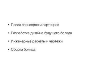 • Поиск спонсоров и партнеров 
• Разработка дизайна будущего болида 
• Инженерные расчеты и чертежи 
• Сборка болида 
 