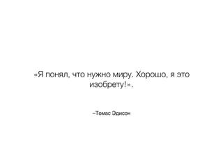 «Я понял, что нужно миру. Хорошо, я это 
изобрету!». 
–Томас Эдисон 
 
