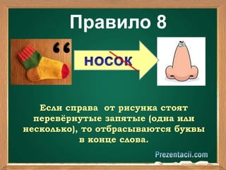 Правило 8 
Если справа от рисунка стоят 
перевёрнутые запятые (одна или 
несколько), то отбрасываются буквы 
в конце слова. 
 