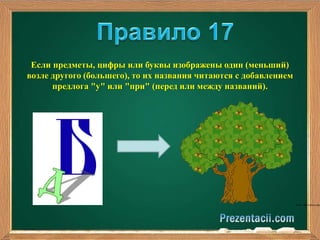Если предметы, цифры или буквы изображены один (меньший) 
возле другого (большего), то их названия читаются с добавлением 
предлога "у" или "при" (перед или между названий). 
 