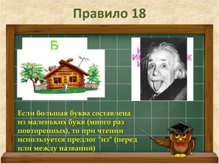 Правило 18 
Если большая буква составлена 
из маленьких букв (много раз 
повторенных), то при чтении 
используется предлог "из" (перед 
или между названий) 
 