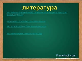 http://elhow.ru/razvlechenija/logicheskie-zadachi-i-golovolomki/kak-razgadyvat- 
rebusy 
http://rebus1.com/index.php?item=manual 
http://prezentacii.com/shablony-powerpoint/ 
http://allforchildren.ru/rebus/rebus0.php 
