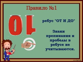 Правило №1 
ребус "ОТ И ДО" 
Знаки 
препинания и 
пробелы в 
ребусе не 
учитываются. 
 