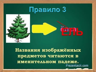 ЕЛЬ 
Названия изображённых 
предметов читаются в 
именительном падеже. 
 