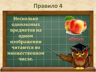 Правило 4 
Несколько 
одинаковых 
предметов на 
одном 
изображении 
читаются во 
множественном 
числе. 
 