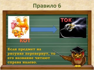 Правило 6 
Если предмет на 
рисунке перевернут, то 
его название читают 
справа налево. 
 