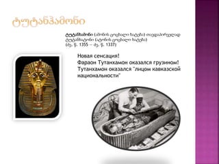 ტუტანხამონი (ამონის ცოცხალი ხატება) თავდაპირველად 
ტუტანხატონი (ატონის ცოცხალი ხატება) 
(ძვ. წ. 1355 — ძვ. წ. 1337) 
Новая сенсация! 
Фараон Тутанхамон оказался грузином! 
Тутанхамон оказался "лицом кавказской 
национальности" 
 