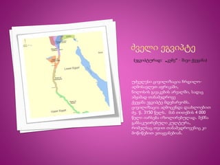 უძველესი ცივილიზაცია ჩრდილო- 
აღმოსავლეთ აფრიკაში, 
ნილოსის გავაკების არეალში, სადაც 
ამჟამად თანამედროვე 
ქვეყანა ეგვიპტე მდებარეობს. 
ცივილიზაცია აღმოცენდა დაახლოებით 
ძვ. წ. 3150 წელს. მან თითქმის 4 000 
წელი იარსება იზოლირებულად. შქმნა 
განსაკუთრებული კულტურა, 
რომელსაც თვით თანამედროვენიც კი 
მოწიწებით ეთაყვანებიან. 
 