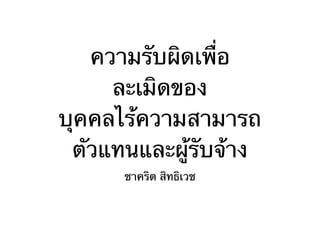 ความรับผิดเพื่อ 
ละเมิดของ 
บุคคลไร้ความสามารถ 
ตัวแทนและผู้รับจ้าง 
ชาคริต สิทธิเวช 
 