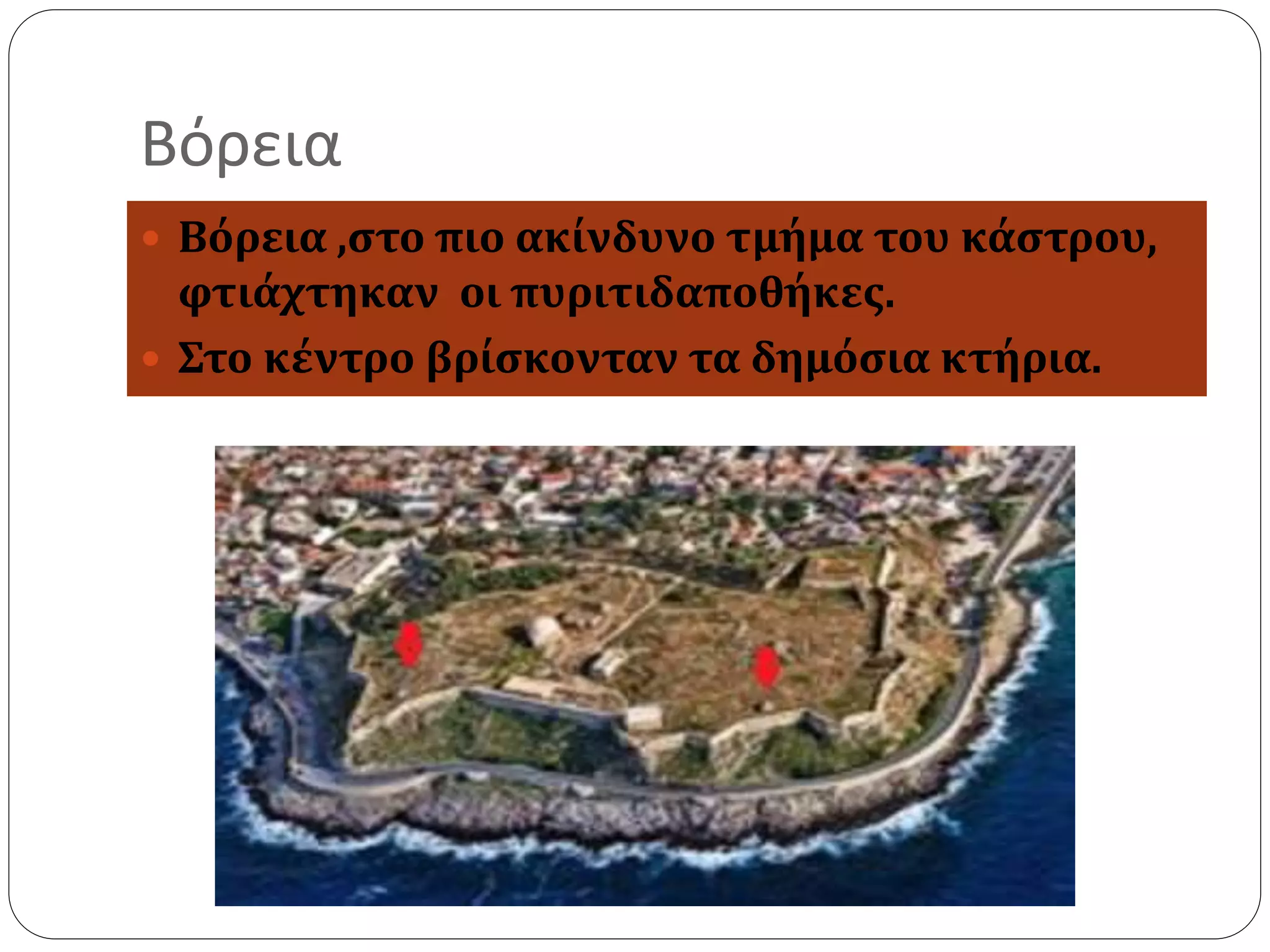 Βόρεια 
 Βόρεια ,στο πιο ακίνδυνο τμήμα του κάστρου, 
φτιάχτηκαν οι πυριτιδαποθήκες. 
 Στο κέντρο βρίσκονταν τα δημόσια κτήρια. 
 