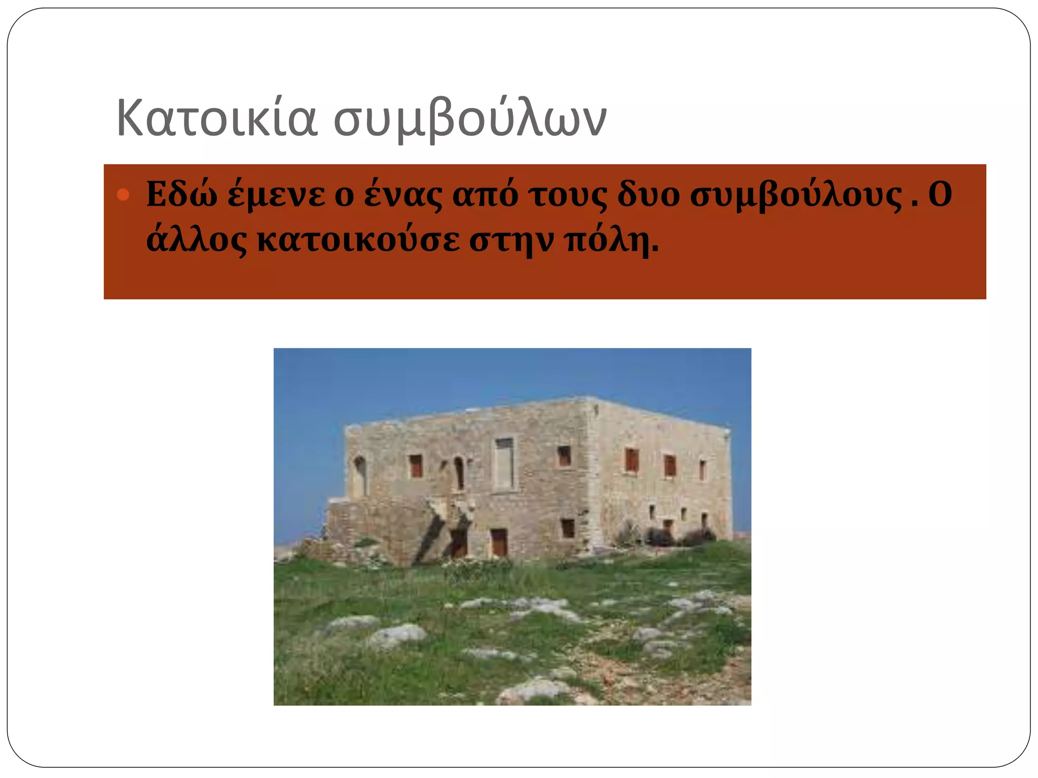 Κατοικία συμβούλων 
 Εδώ έμενε ο ένας από τους δυο συμβούλους . Ο 
άλλος κατοικούσε στην πόλη. 
 