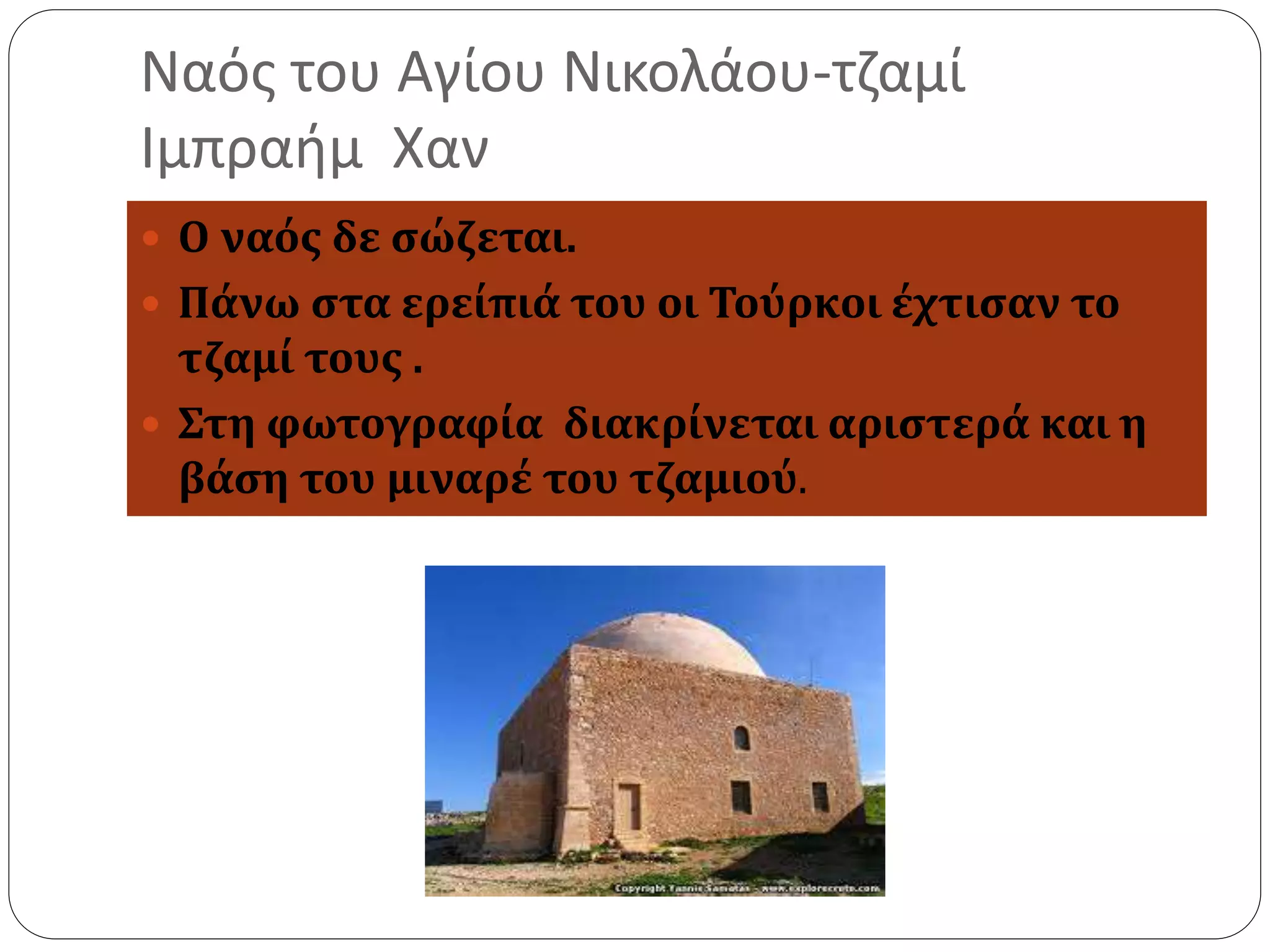Ναός του Αγίου Νικολάου-τζαμί 
Ιμπραήμ Χαν 
 Ο ναός δε σώζεται. 
 Πάνω στα ερείπιά του οι Τούρκοι έχτισαν το 
τζαμί τους . 
 Στη φωτογραφία διακρίνεται αριστερά και η 
βάση του μιναρέ του τζαμιού. 
 