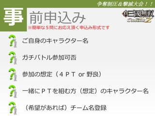 事 
争奪制圧＆撃滅大会！！ 
前申込み 
※簡単な５問にお応え頂く申込み形式です 
ご自身のキャラクター名 
ガチバトル参加可否 
参加の想定（４ＰＴ or 野良） 
一緒にＰＴを組む方（想定）のキャラクター名 
（希望があれば）チーム名登録 
 