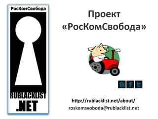 Проект 
«РосКомСвобода» 
http://rublacklist.net/about/ 
roskomsvoboda@rublacklist.net 
