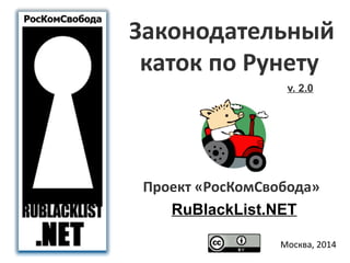 Законодательный 
каток по Рунету 
v. 2.0 
Проект «РосКомСвобода» 
RuBlackList.NET 
Москва, 2014 
 