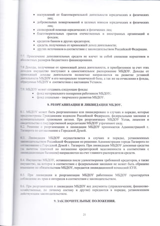 о поступлений от благотворительной деяте.]1ьности |оридических 
2 
лиц; 
о добровольньтх пожертвований и целевьп( к}носов |оридических 
лиц; 
и физинеских 
и физинеских 
о спонсорокой помощи торидических и физияеских л1.1ц; 
о благотворительнь1х грантов отечественньп( и иносщанньгх организаций и 
фондов; 
щредитов банков и др}тих кредиторов; 
с1юдств' полученньгх от принооящей доход деятельности; 
друг!гх источников в соответствии с законодательством Российской Федерации. 
1@ленение дополнительньгх средотв не влечет за собой онижения нормативов и 
рш!меров бтодхсетного финансирования. 
.фошц пощд{енньте от приносящей доход деятельносту!, у! приобретенное за счет этих 
ш[ущество поступатот в самостоятельное распоря)кение мБдоу. ,{оходьт от 
доходь1 деятельности полность}о н.1прав]б1тотся на развуттие уставной 
мБдоу и его материально технической базьт, а так х{е на отчисления в фондьт, 
мБдоу в соответствии о наотоящим ]/отавом. 
шцшоу шожет создавать след}.!ощие фондьт: . фнд матери!}льного поощрения работников }у1БАФ}; . фв-ц социально - творческого развития }м1Б.{Ф}. 
8. РвоРгАнизАцу1я у1 ликвидАщия мБдоу. 
щшу хожет бьтть реорганизовано ил|т ликвидировано в олу{а'{х и порядке' которьте 
|ражданским кодексом Российокой Федер ату!у{, федеральнь1ми закон ам1у{ у1 
правовь1ми актами. |[ри реорганизации мБдоу }став, лицензия и 
о государственной аккредитации }1Б[Ф)/ уща1тива1от силу. 
о реорганизац'|и и ликвидации }м{Б{Ф)/ принимается &министрацией г. 
шош:'асовани}о с [ородской [умой. 
мБдоу ооуществ]ш1ется в слг{а5гх и порядке' установленньгх 
Российской Федерации по ре1пенито Админисщации города 1аганрога по 
с |оролокой [рлой г. 1аганрога. [!ри ликвидации 4Б[Ф9 денежнь1е средства 
пшагехсей по пога1пени}о кредиторской задол)кенности в соответствии с 
баглансом) направля1о т с я Р1а счет главного распор яд:г!т е ля средств. 
о 
о 
о 
пшщпо мБдоу, остав1шееся после удовлетворения требований кредиторов, а также 
'| 
[шторое в соответствии с федеральнь1ми законами не может бьпь обращено 
ш обпзательотвам мБдоу, передается ликвидационной комиссией куи. 
щ 1швкв'{дации 14 реорганизации мБдоу работникам мБдоу гарантируется 
йшяпе ш( прав и интересов в соответствии о законодательством. 
|,д. щ рсоРгашзащи и ликвидации Р1Б[Ф9 все документьт (управленческие, финансово- 
п*т|сявт]е' по ,1и{{ному ооставу и другие) переда}отся в порядке' установленном 
,фтшщл з:1коподате.]1ьств ом. 
9. зАкл}очитв'льнь1Б полох{шния. 
 
