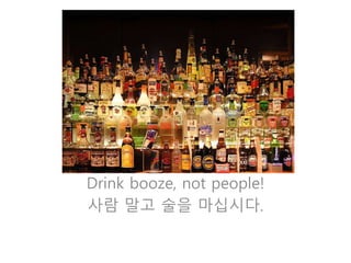 Drink booze, not people! 
사람 말고 술을 마십시다. 
 