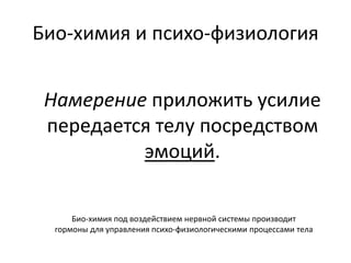Био-химия и психо-физиология
Намерение приложить усилие
передается телу посредством
эмоций.
Био-химия под воздействием нервной системы производит
гормоны для управления психо-физиологическими процессами тела
 