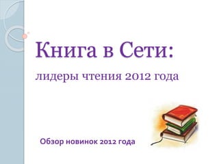 Книга в Сети: 
лидеры чтения 2012 года 
Обзор новинок 2012 года 
 