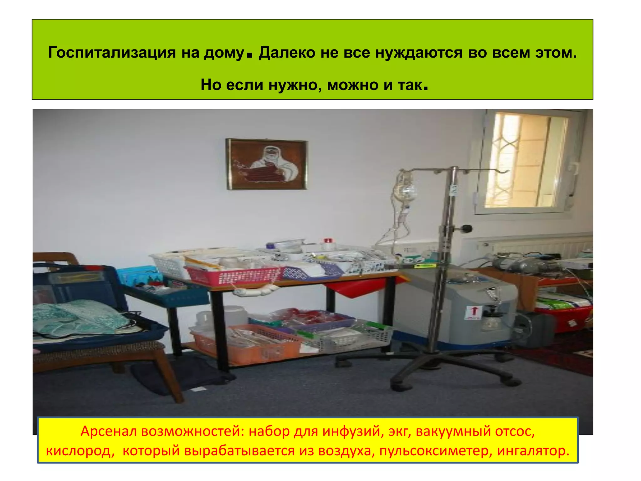 8 
Госпитализация на дому. Далеко не все нуждаются во всем этом. Но если нужно, можно и так. 
Арсенал возможностей: набор для инфузий, экг, вакуумный отсос, кислород, который вырабатывается из воздуха, пульсоксиметер, ингалятор. 