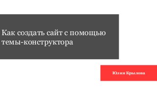 Как создать сайт с помощью 
темы-конструктора 
Юлия Крылова 
 