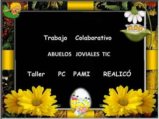 Trabajo Colaborativo 
ABUELOS JOVIALES TIC 
Taller PC PAMI REALICÓ 
 