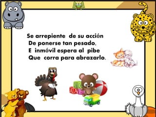 Se arrepiente de su acción 
De ponerse tan pesado, 
E inmóvil espera al pibe 
Que corra para abrazarlo. 
 