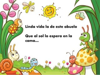 Linda vida la de este abuelo 
Que al sol lo espera en la 
cama… 
 