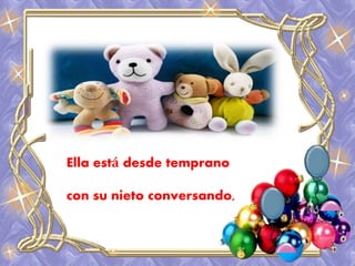 Ella está desde temprano 
con su nieto conversando, 
 