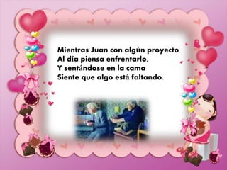 Mientras Juan con algún proyecto 
Al día piensa enfrentarlo, 
Y sentándose en la cama 
Siente que algo está faltando. 
 