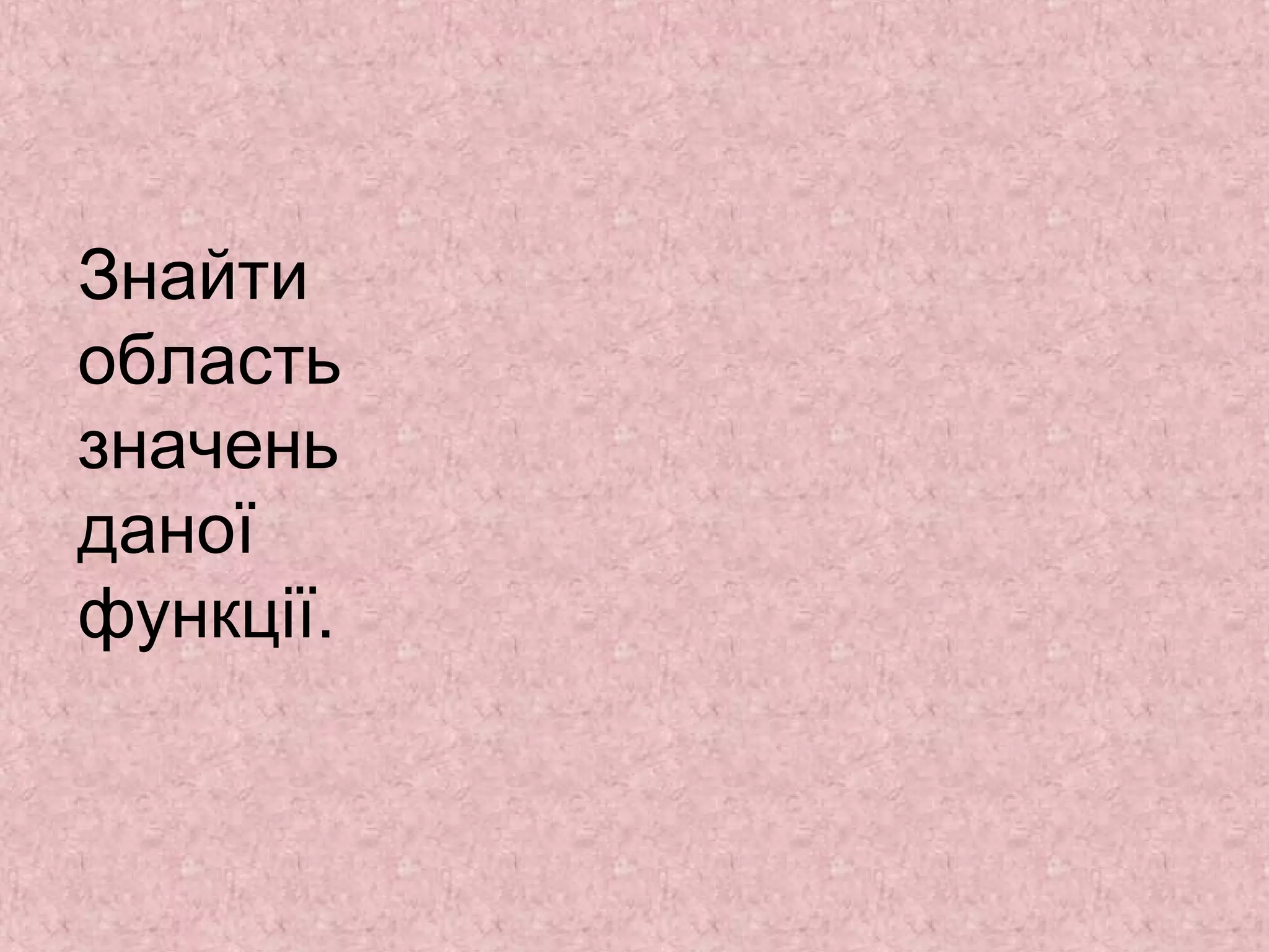 Знайти 
область 
значень 
даної 
функції. 
 