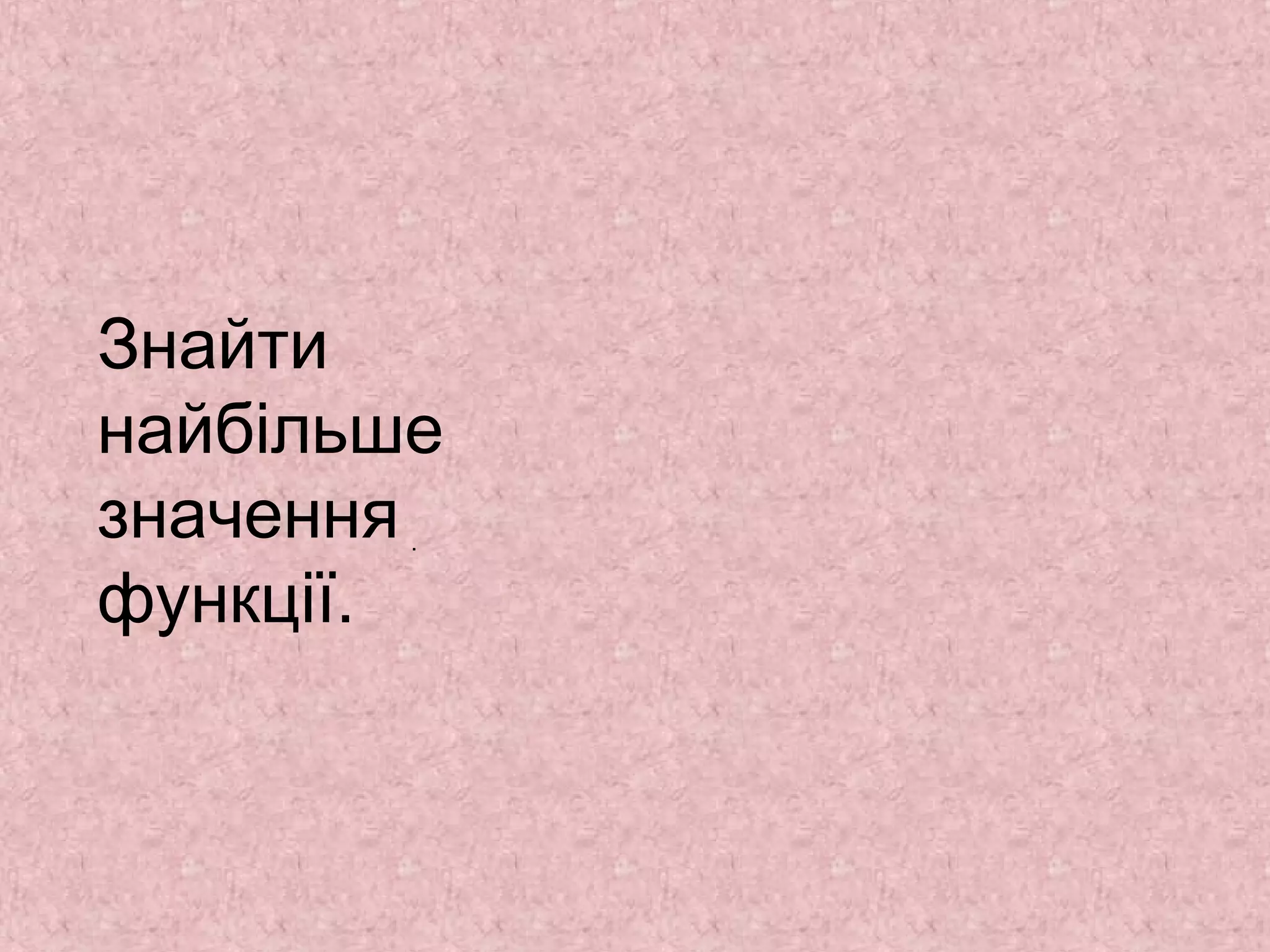 Знайти 
найбільше 
значення 
. 
функції. 
 