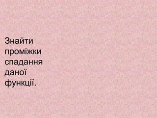 Знайти 
проміжки 
спадання 
даної 
функції. 
. 
 