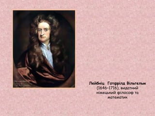 Лейбніц Готфрілд Вільгельм 
(1646–1716), видатний 
німецький філософ та 
математик 
 